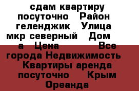 сдам квартиру посуточно › Район ­ геленджик › Улица ­ мкр северный › Дом ­ 12 а › Цена ­ 1 500 - Все города Недвижимость » Квартиры аренда посуточно   . Крым,Ореанда